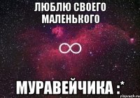 Люблю Своего Маленького Муравейчика :*