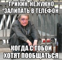 Трикин, не нужно залипать в телефон когда с тобой хотят пообщаться