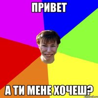 Привет а ти мене хочеш?