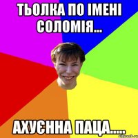 ТЬОЛКА ПО ІМЕНІ СОЛОМІЯ... АХУЄННА ПАЦА.....