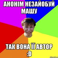 Анонім незайобуй Машу так вона її автор :D