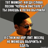 тот момент, когда слова песни "Черный пистолет" ты знаешь и легко выучила, а стихи на укр. лит. месяц не можешь выучить и здать