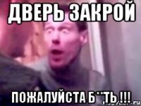 ДВЕРЬ ЗАКРОЙ ПОЖАЛУЙСТА Б**ТЬ !!!