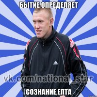 БЫТИЕ ОПРЕДЕЛЯЕТ СОЗНАНИЕ,ЕПТА