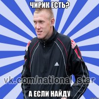 ЧИРИК ЕСТЬ? А ЕСЛИ НАЙДУ