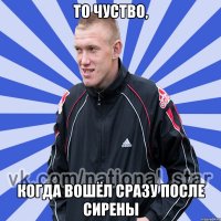 то чуство, когда вошёл сразу после сирены