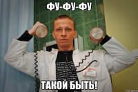 фу-фу-фу такой быть!