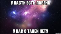 у насти есть парень у нас с таней нету