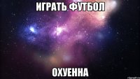 играть футбол охуенна