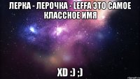 Лерка - Лерочка - leffa это самое классное имя ХD :) ;)