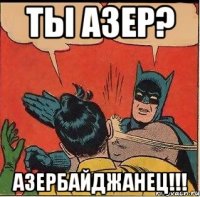 Ты азер? Азербайджанец!!!