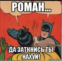 Роман... Да заткнись ты нахуй!