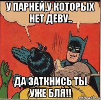 У парней,у которых нет деву.. Да заткнись ты уже бля!!