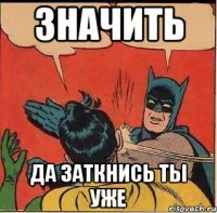 значитЬ да заткнись ты уже