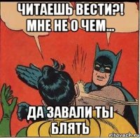 Читаешь вести?! Мне не о чем... Да завали ты блять