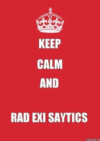 KEEP CALM AND RAD EXI SAYTICS