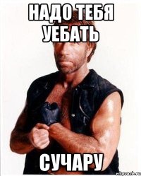 Надо тебя уебать сучару