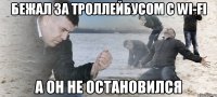 бежал за троллейбусом с Wi-Fi а он не остановился