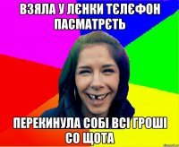 Взяла у Лєнки тєлєфон пасматрєть Перекинула собі всі гроші со щота