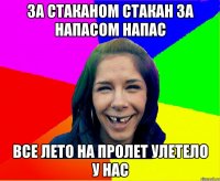 за стаканом стакан за напасом напас все лето на пролет улетело у нас