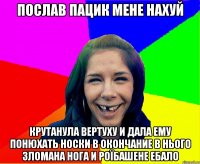 послав пацик мене нахуй крутанула вертуху и дала ему понюхать носки в окончание в нього зломана нога и роїбашене ебало