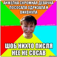 Анжелка скромная девачка пососала одризала й виквнула шоб нихто писля нее не сосав