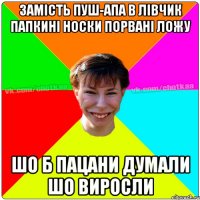 замість пуш-апа в лівчик папкині носки порвані ложу шо б пацани думали шо виросли