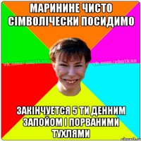 МАРИНИНЕ ЧИСТО СІМВОЛІЧЕСКИ ПОСИДИМО ЗАКІНЧУЕТСЯ 5 ТИ ДЕННИМ ЗАПОЙОМ І ПОРВАНИМИ ТУХЛЯМИ