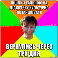 Пішли з Галькою на діскотєку культурно потанцювати вернулись через три дня