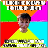 в школи не подарила вчительци цвити лишила соби,для мами сказала ковалер подарив