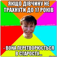 Якщо дівчину не трахнути до 17 років - вона перетворюється в старосту...