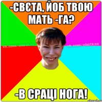 -Свєта, йоб твою мать -Га? -В срацi нога!