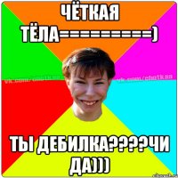 Чёткая тёла=========) Ты дебилка????чи да)))