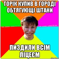 торік купив в городі обтягующі штани пиздили всім ліцеєм