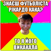 ЗНАЄШ ФУТБОЛІСТА РІКАРДО КАКА? ТО Я ЙОГО ВИКАКАЛА