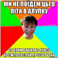 ми не поїдем цьго літа в алупку бо крим забирає якась крємльовська простітутка