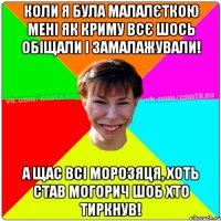 коли я була малалєткою мені як Криму всє шось обіщали і замалажували! а щас всі морозяця, хоть став могорич шоб хто тиркнув!