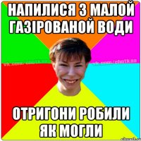 напилися з малой газірованой води отригони робили як могли