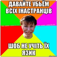 Давайте убьём всіх інастранців шоб не учіть їх язик