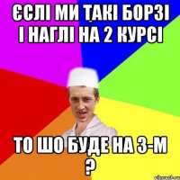 Єслі ми такі борзі і наглі на 2 курсі то шо буде на 3-м ?