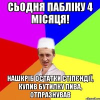 сьодня пабліку 4 місяця! нашкріб остатки стіпєндії, купив бутилку пива, отпразнував