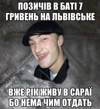 Позичів в баті 7 гривень на львівське вже рік живу в сараї бо нема чим отдать