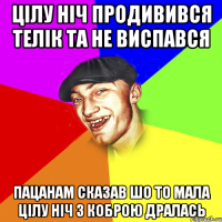 цілу ніч продивився телік та не виспався пацанам сказав шо то мала цілу ніч з коброю дралась