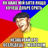 Як каже мій бятя якщо хочеш добре срать незабувай про оселедець з молоком