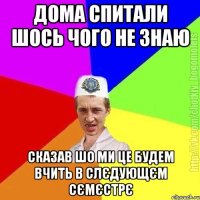 дома спитали шось чого не знаю сказав шо ми це будем вчить в слєдующєм сємєстрє