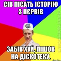 Сів пісать історію з нєрвів Забів хуй, пішов на діскотеку.