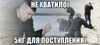 НЕ ХВАТИЛО( 5КГ ДЛЯ ПОСТУПЛЕНИЯ(