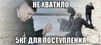 НЕ ХВАТИЛО 5КГ ДЛЯ ПОСТУПЛЕНИЯ