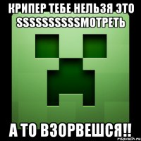 Крипер тебе нельзя это SSSSSSSSSSмотреть а то взорвешся!!