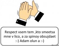 Respect vsem tem ,kto smeetsa mne v lico, a za spinoy obsujdaet :-) Adam olun a :-)